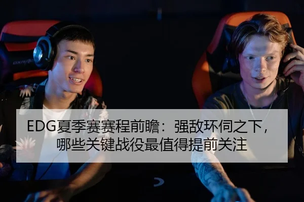 EDG夏季赛赛程前瞻：强敌环伺之下，哪些关键战役最值得提前关注