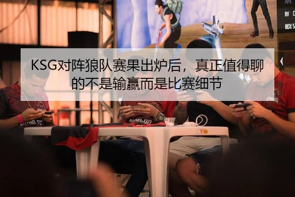 KSG对阵狼队赛果出炉后，真正值得聊的不是输赢而是比赛细节